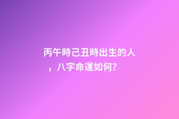丙午時己丑時出生的人，八字命運如何？